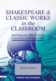 Shakespeare and Classic Works in the Classroom : Teaching Pre-20th Century Literature at KS2 and KS3