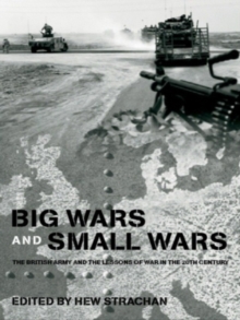 Big Wars and Small Wars : The British Army and the Lessons of War in the 20th Century