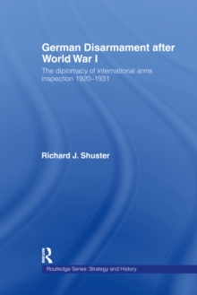 German Disarmament After World War I : The Diplomacy of International Arms Inspection 1920-1931