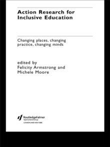 Action Research for Inclusive Education : Changing Places, Changing Practices, Changing Minds