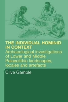 Hominid Individual in Context : Archaeological Investigations of Lower and Middle Palaeolithic landscapes, locales and artefacts