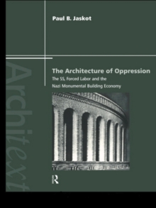 The Architecture of Oppression : The SS, Forced Labor and the Nazi Monumental Building Economy