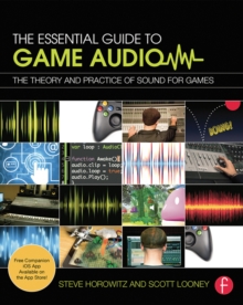 The Essential Guide to Game Audio : The Theory and Practice of Sound for Games