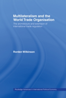 Multilateralism and the World Trade Organisation : The Architecture and Extension of International Trade Regulation