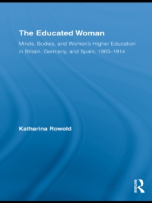 The Educated Woman : Minds, Bodies, and Women's Higher Education in Britain, Germany, and Spain, 1865-1914