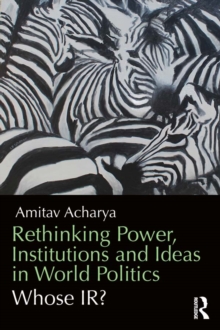 Rethinking Power, Institutions and Ideas in World Politics : Whose IR?