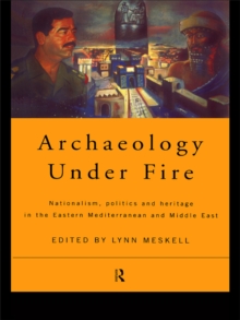 Archaeology Under Fire : Nationalism, Politics and Heritage in the Eastern Mediterranean and Middle East