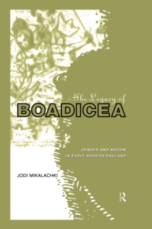 The Legacy of Boadicea : Gender and Nation in Early Modern England