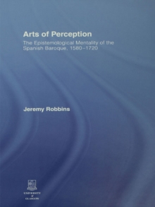 Arts of Perception : The Epistemological Mentality of the Spanish Baroque, 1580-1720