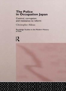 The Police In Occupation Japan : Control, Corruption and Resistance to Reform