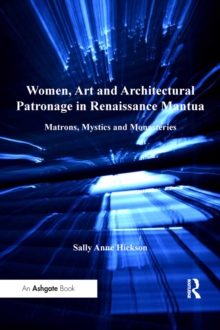 Women, Art and Architectural Patronage in Renaissance Mantua : Matrons, Mystics and Monasteries