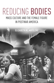 Reducing Bodies : Mass Culture and the Female Figure in Postwar America