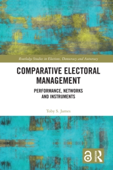 Comparative Electoral Management : Performance, Networks and Instruments