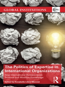 The Politics of Expertise in International Organizations : How International Bureaucracies Produce and Mobilize Knowledge