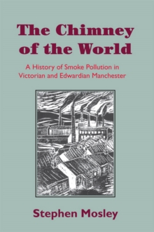 The Chimney of the World : A History of Smoke Pollution in Victorian and Edwardian Manchester