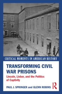 Transforming Civil War Prisons : Lincoln, Lieber, and the Politics of Captivity