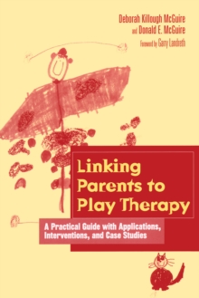 Linking Parents to Play Therapy : A Practical Guide with Applications, Interventions, and Case Studies