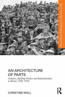 An Architecture of Parts: Architects, Building Workers and Industrialisation in Britain 1940 - 1970