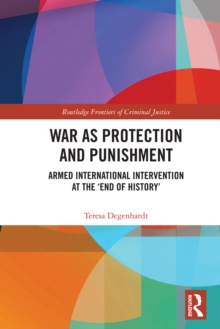 War as Protection and Punishment : Armed International Intervention at the 'End of History'