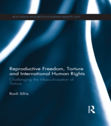 Reproductive Freedom, Torture and International Human Rights : Challenging the Masculinisation of Torture