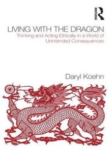 Living With the Dragon : Acting Ethically in a World of Unintended Consequences