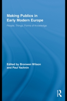 Making Publics in Early Modern Europe : People, Things, Forms of Knowledge