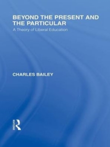 Beyond the Present and the Particular (International Library of the Philosophy of Education Volume 2) : A Theory of Liberal Education