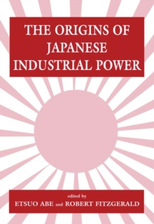 The Origins of Japanese Industrial Power : Strategy, Institutions and the Development of Organisational Capability