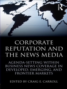 Corporate Reputation and the News Media : Agenda-setting within Business News Coverage in Developed, Emerging, and Frontier Markets