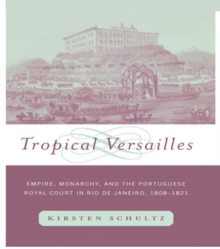 Tropical Versailles : Empire, Monarchy, and the Portuguese Royal Court in Rio de Janeiro, 1808-1821