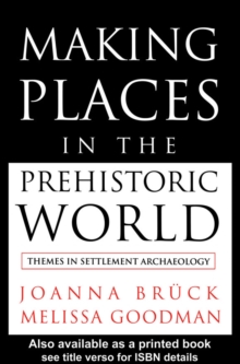 Making Places in the Prehistoric World : Themes in Settlement Archaeology