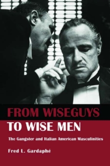 From Wiseguys to Wise Men : The Gangster and Italian American Masculinities