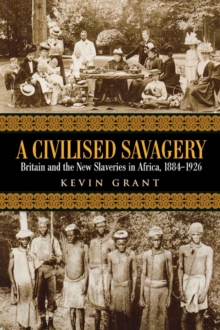 A Civilised Savagery : Britain and the New Slaveries in Africa, 1884-1926