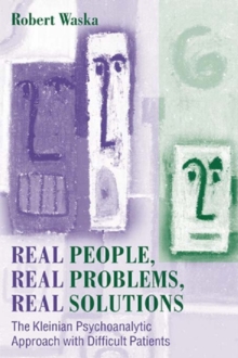 Real People, Real Problems, Real Solutions : The Kleinian Psychoanalytic Approach with Difficult Patients