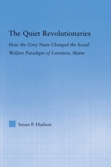 The Quiet Revolutionaries : How the Grey Nuns Changed the Social Welfare Paradigm of Lewiston, Maine