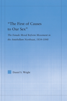 The First of Causes to Our Sex : The Female Moral Reform Movement in the Antebellum Northeast, 1834-1848