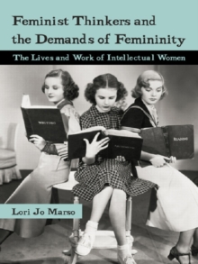 Feminist Thinkers and the Demands of Femininity : The Lives and Work of Intellectual Women