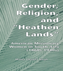 Gender, Religion, and the Heathen Lands : American Missionary Women in South Asia, 1860s-1940s