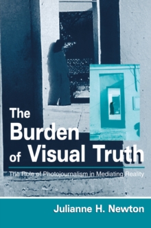 The Burden of Visual Truth : The Role of Photojournalism in Mediating Reality