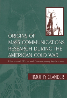 Origins of Mass Communications Research During the American Cold War : Educational Effects and Contemporary Implications