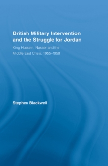 British Military Intervention and the Struggle for Jordan : King Hussein, Nasser and the Middle East Crisis, 1955-1958