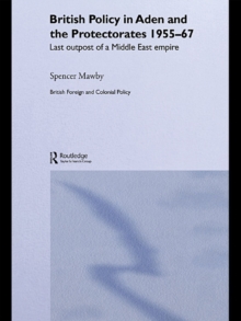 British Policy in Aden and the Protectorates 1955-67 : Last Outpost of a Middle East Empire