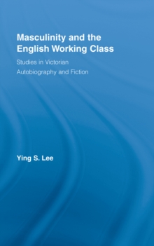 Masculinity and the English Working Class : Studies in Victorian Autobiography and Fiction