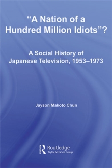 A Nation of a Hundred Million Idiots : A Social History of Japanese Television, 1953 - 1973