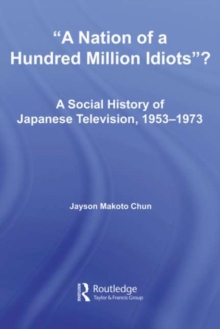 A Nation of a Hundred Million Idiots : A Social History of Japanese Television, 1953 - 1973