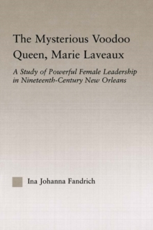 The Mysterious Voodoo Queen, Marie Laveaux : A Study of Powerful Female Leadership in Nineteenth Century New Orleans