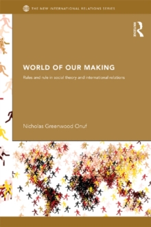 World of Our Making : Rules and Rule in Social Theory and International Relations