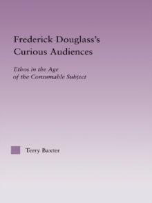 Frederick Douglass's Curious Audiences : Ethos in the Age of the Consumable Subject