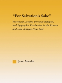 For Salvation's Sake : Provincial Loyalty, Personal Religion, and Epigraphic Production in the Roman and Late Antique Near East