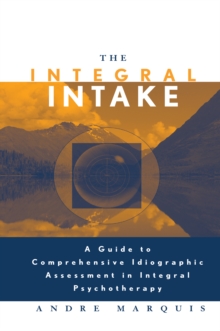 The Integral Intake : A Guide to Comprehensive Idiographic Assessment in Integral Psychotherapy